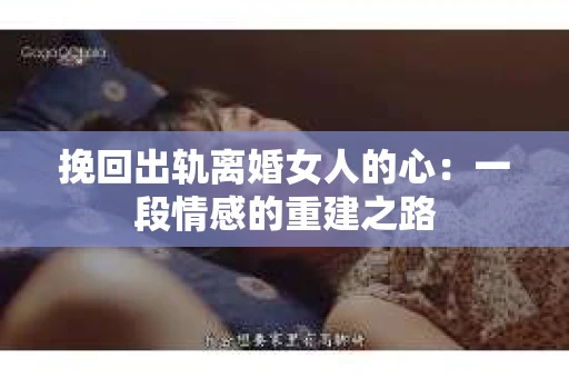 挽回出轨离婚女人的心：一段情感的重建之路