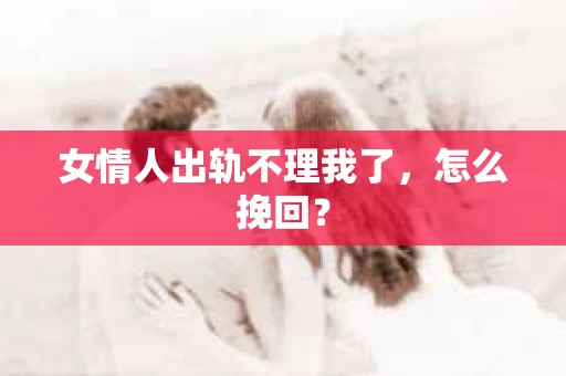 女情人出轨不理我了，怎么挽回？