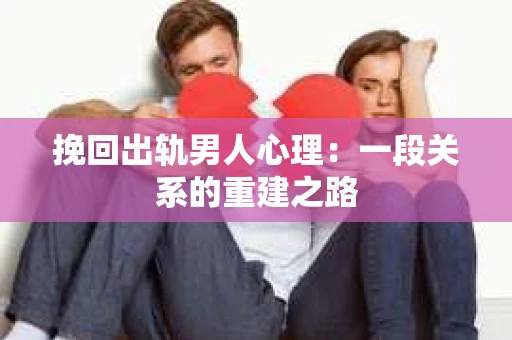 挽回出轨男人心理：一段关系的重建之路