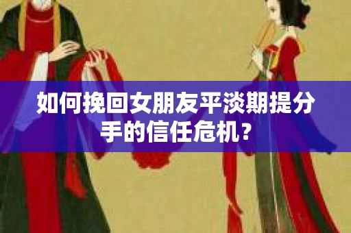 如何挽回女朋友平淡期提分手的信任危机？