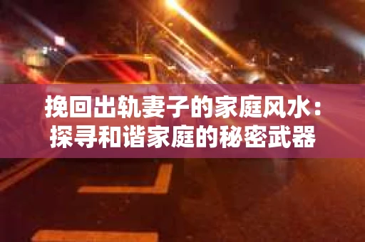 挽回出轨妻子的家庭风水：探寻和谐家庭的秘密武器