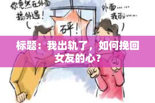 标题：我出轨了，如何挽回女友的心？