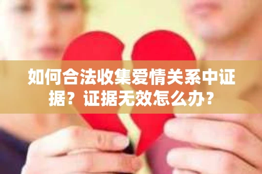 如何合法收集爱情关系中证据？证据无效怎么办？