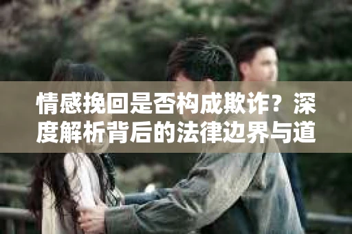 情感挽回是否构成欺诈？深度解析背后的法律边界与道德伦理