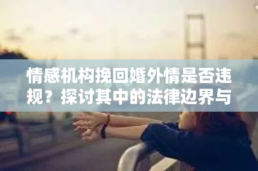 情感机构挽回婚外情是否违规？探讨其中的法律边界与伦理考量