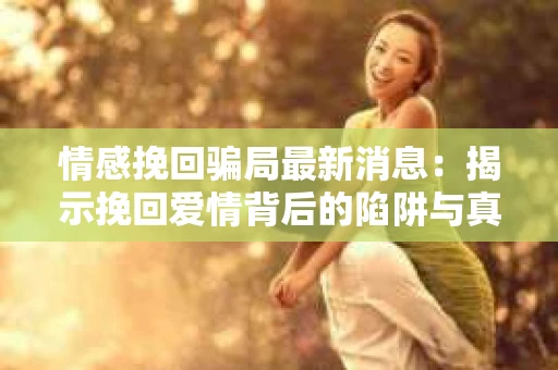 情感挽回骗局最新消息：揭示挽回爱情背后的陷阱与真相