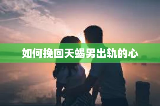 如何挽回天蝎男出轨的心