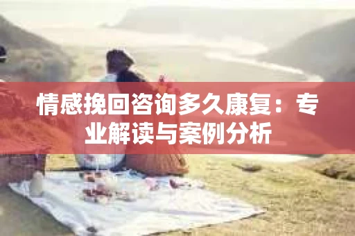 情感挽回咨询多久康复：专业解读与案例分析
