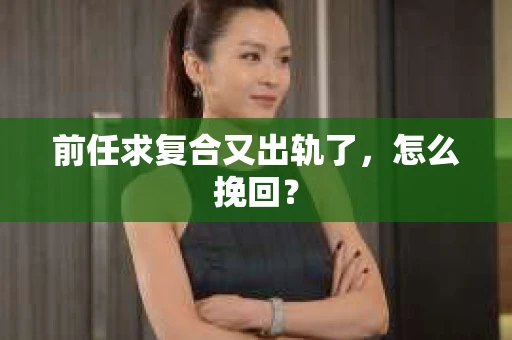 前任求复合又出轨了，怎么挽回？