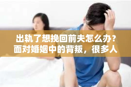 出轨了想挽回前夫怎么办？面对婚姻中的背叛，很多人都会感到痛苦和无助。但生活总是充满了转机，如果你真心想要挽回前夫，那么以下这些方法或许能给你一些启示。