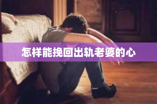 怎样能挽回出轨老婆的心 怎样能挽回出轨老婆的心