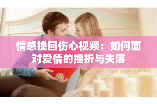 情感挽回伤心视频：如何面对爱情的挫折与失落