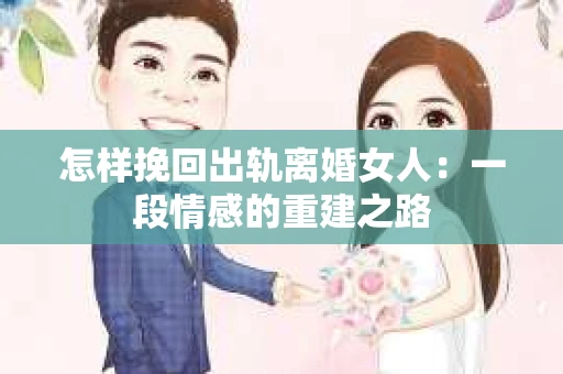 怎样挽回出轨离婚女人：一段情感的重建之路