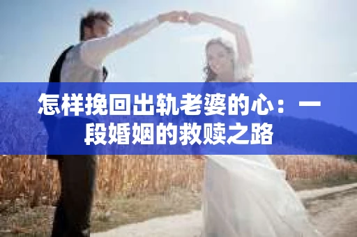怎样挽回出轨老婆的心：一段婚姻的救赎之路