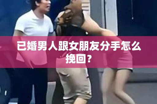 已婚男人跟女朋友分手怎么挽回？