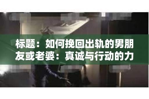 标题：如何挽回出轨的男朋友或老婆：真诚与行动的力量