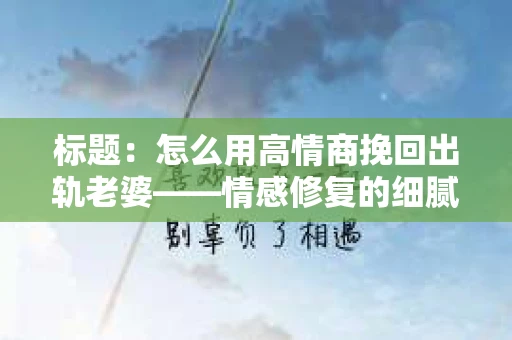 标题：怎么用高情商挽回出轨老婆——情感修复的细腻之道