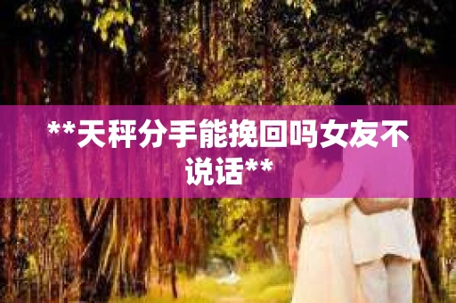 **天秤分手能挽回吗女友不说话**