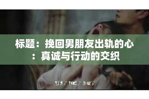 标题：挽回男朋友出轨的心：真诚与行动的交织