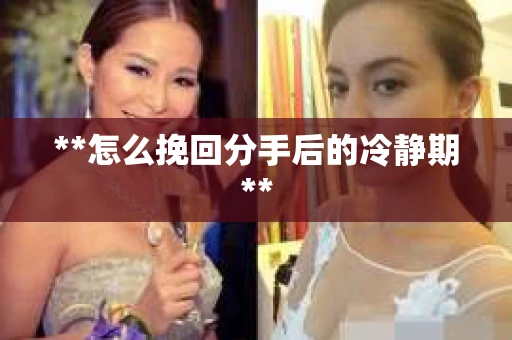 **怎么挽回分手后的冷静期**