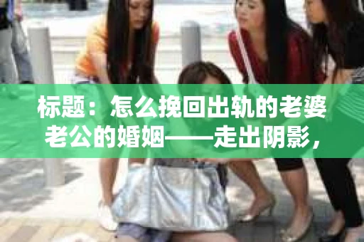标题：怎么挽回出轨的老婆老公的婚姻——走出阴影，重建信任