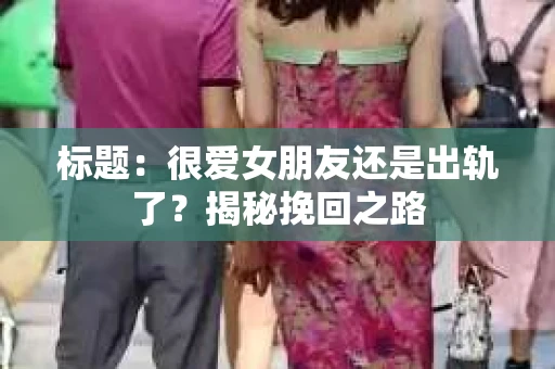 标题：很爱女朋友还是出轨了？揭秘挽回之路