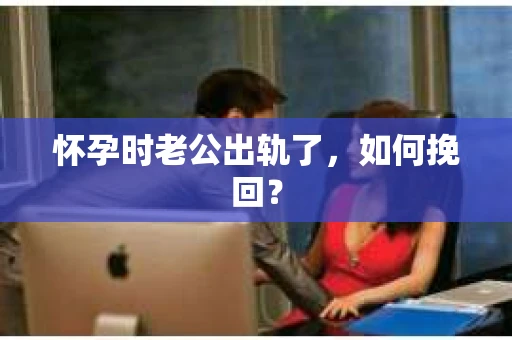 怀孕时老公出轨了，如何挽回？