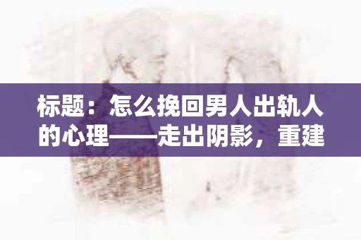 标题:怎么挽回男人出轨人的心理——走出阴影,重建信任 标题:怎么挽回男人出轨人的心理——走出阴影,重建信任