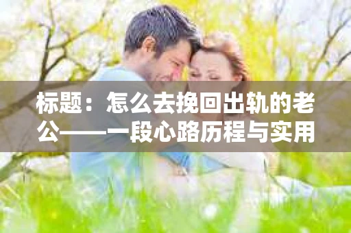 标题：怎么去挽回出轨的老公——一段心路历程与实用建议