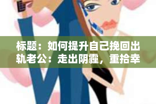 标题：如何提升自己挽回出轨老公：走出阴霾，重拾幸福