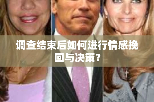 调查结束后如何进行情感挽回与决策? 调查结束后如何进行情感挽回与决策?