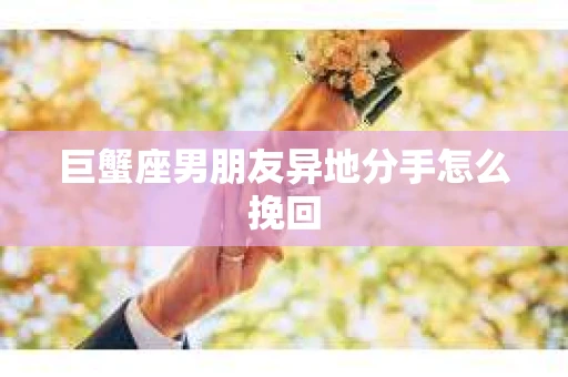 巨蟹座男朋友异地分手怎么挽回