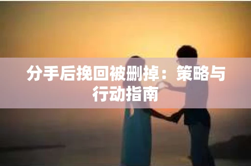 分手后挽回被删掉：策略与行动指南