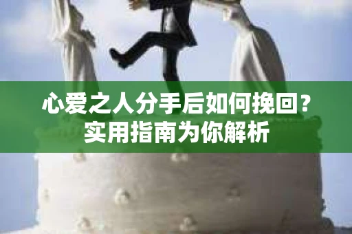 心爱之人分手后如何挽回?实用指南为你解析 心爱之人分手后如何挽回?实用指南为你解析