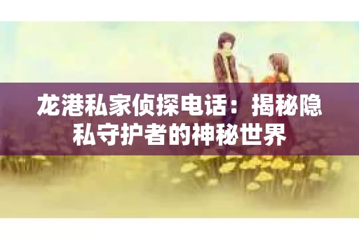 龙港私家侦探电话：揭秘隐私守护者的神秘世界