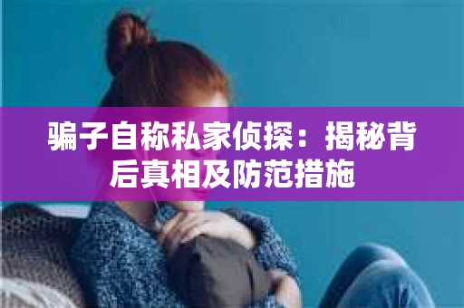 骗子自称私家侦探：揭秘背后真相及防范措施