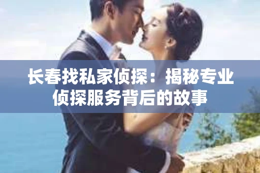 长春找私家侦探：揭秘专业侦探服务背后的故事
