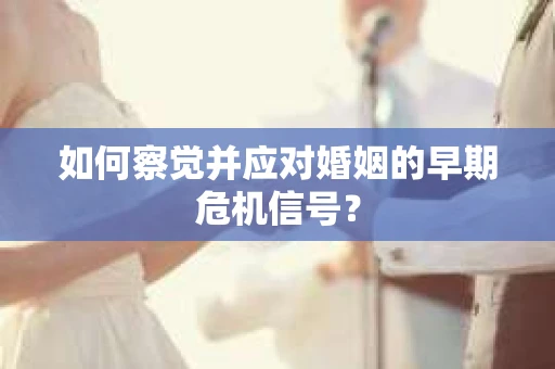如何察觉并应对婚姻的早期危机信号？