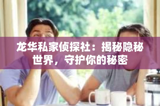 龙华私家侦探社：揭秘隐秘世界，守护你的秘密