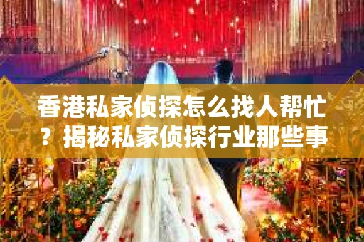 香港私家侦探怎么找人帮忙？揭秘私家侦探行业那些事儿