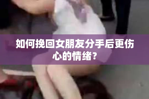 如何挽回女朋友分手后更伤心的情绪? 如何挽回女朋友分手后更伤心的情绪?