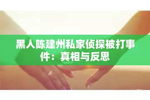 黑人陈建州私家侦探被打事件：真相与反思