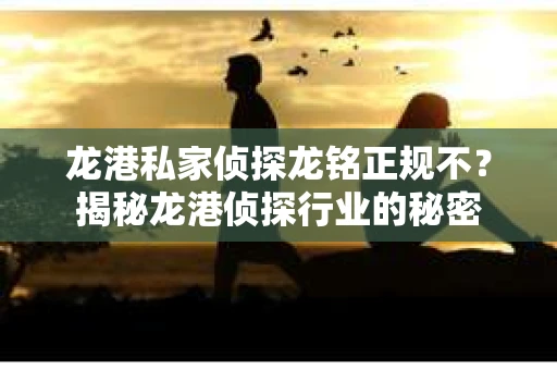 龙港私家侦探龙铭正规不？揭秘龙港侦探行业的秘密