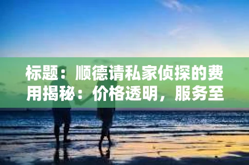 标题：顺德请私家侦探的费用揭秘：价格透明，服务至上