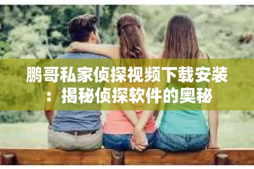 鹏哥私家侦探视频下载安装：揭秘侦探软件的奥秘