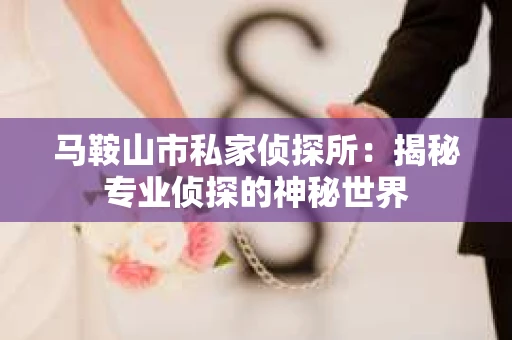 马鞍山市私家侦探所：揭秘专业侦探的神秘世界