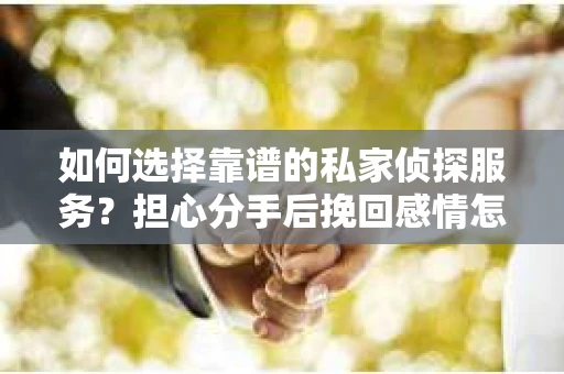 如何选择靠谱的私家侦探服务?担心分手后挽回感情怎么办? 如何选择靠谱的私家侦探服务?担心分手后挽回感情怎么办?