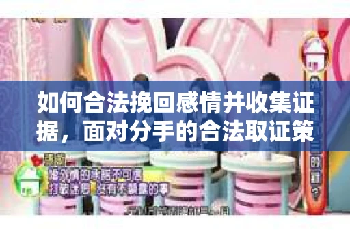 如何合法挽回感情并收集证据，面对分手的合法取证策略