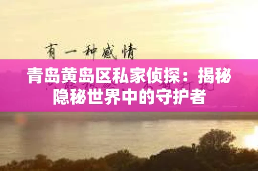 青岛黄岛区私家侦探：揭秘隐秘世界中的守护者