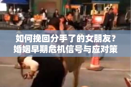 如何挽回分手了的女朋友？婚姻早期危机信号与应对策略